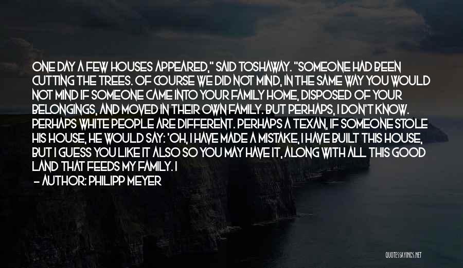 Philipp Meyer Quotes: One Day A Few Houses Appeared, Said Toshaway. Someone Had Been Cutting The Trees. Of Course We Did Not Mind,