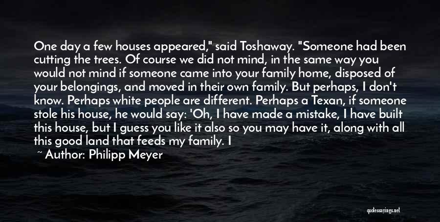 Philipp Meyer Quotes: One Day A Few Houses Appeared, Said Toshaway. Someone Had Been Cutting The Trees. Of Course We Did Not Mind,