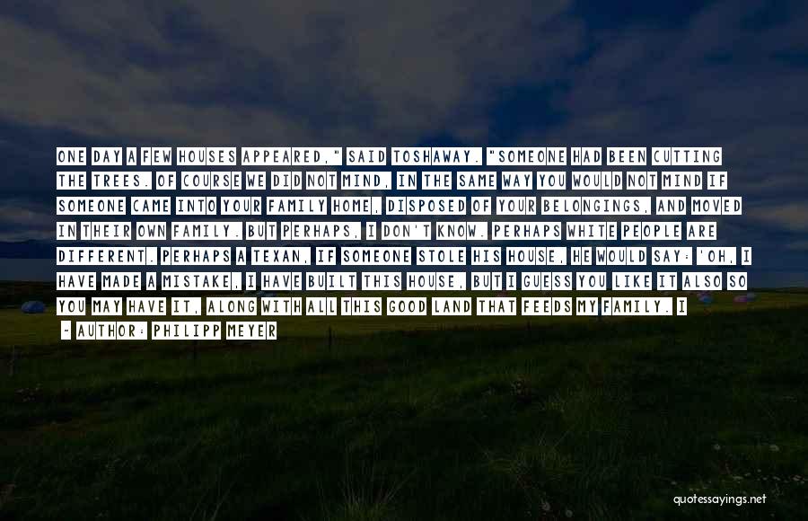 Philipp Meyer Quotes: One Day A Few Houses Appeared, Said Toshaway. Someone Had Been Cutting The Trees. Of Course We Did Not Mind,