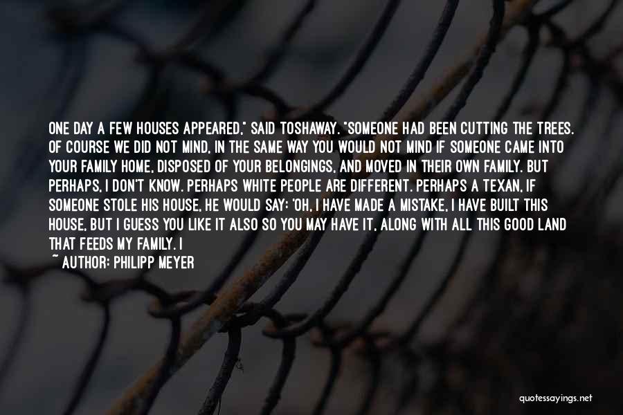 Philipp Meyer Quotes: One Day A Few Houses Appeared, Said Toshaway. Someone Had Been Cutting The Trees. Of Course We Did Not Mind,