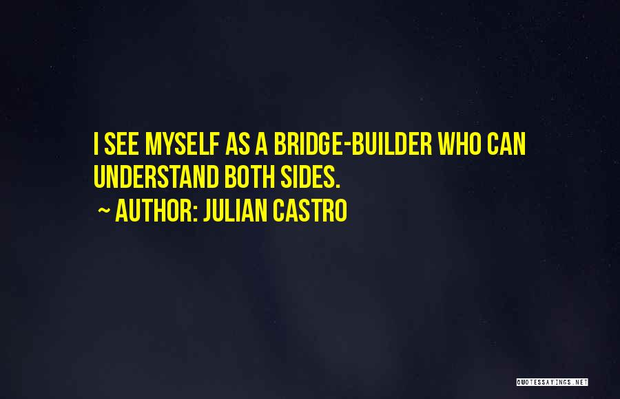 Julian Castro Quotes: I See Myself As A Bridge-builder Who Can Understand Both Sides.