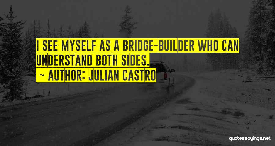 Julian Castro Quotes: I See Myself As A Bridge-builder Who Can Understand Both Sides.