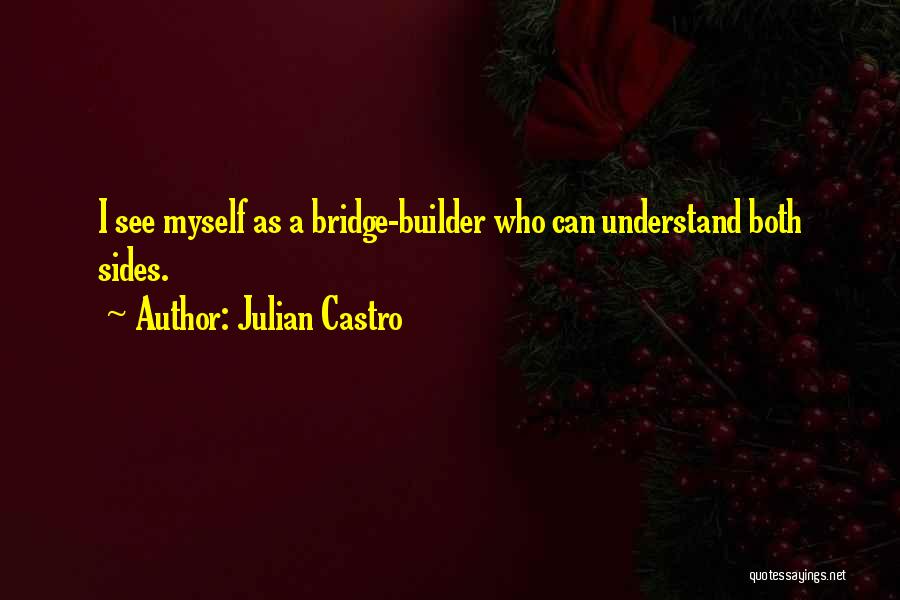 Julian Castro Quotes: I See Myself As A Bridge-builder Who Can Understand Both Sides.