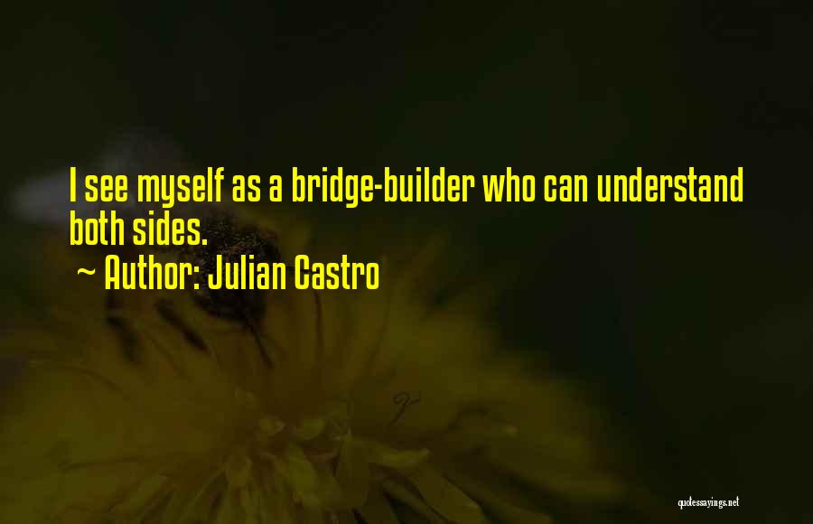 Julian Castro Quotes: I See Myself As A Bridge-builder Who Can Understand Both Sides.