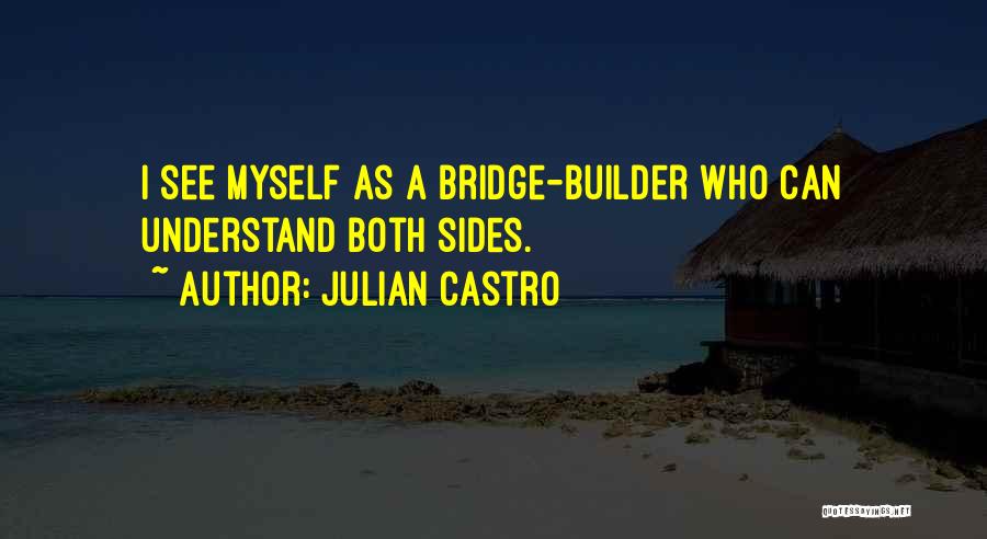 Julian Castro Quotes: I See Myself As A Bridge-builder Who Can Understand Both Sides.