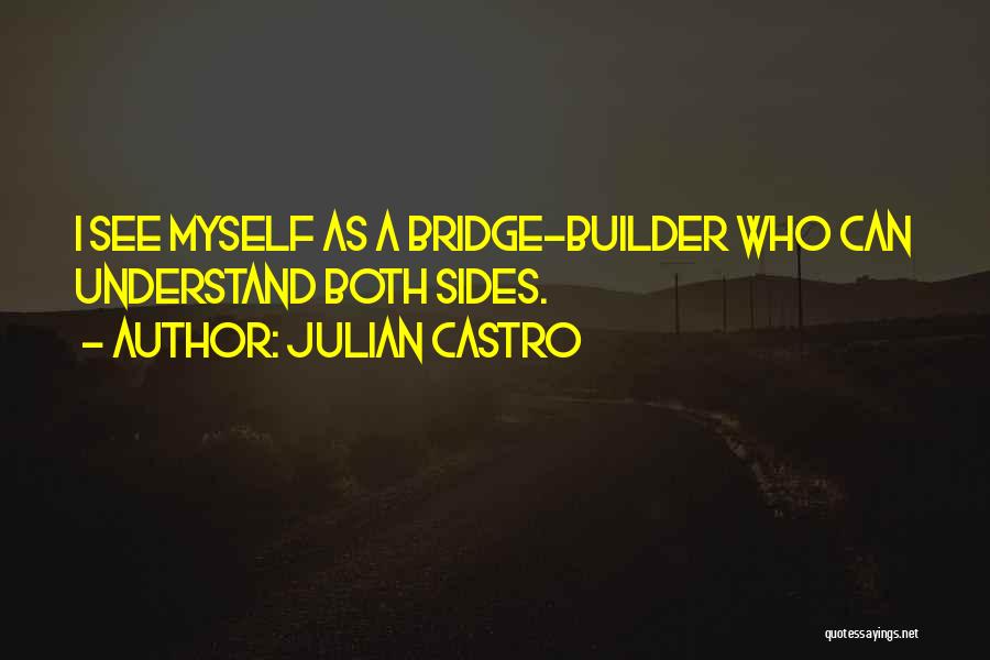 Julian Castro Quotes: I See Myself As A Bridge-builder Who Can Understand Both Sides.