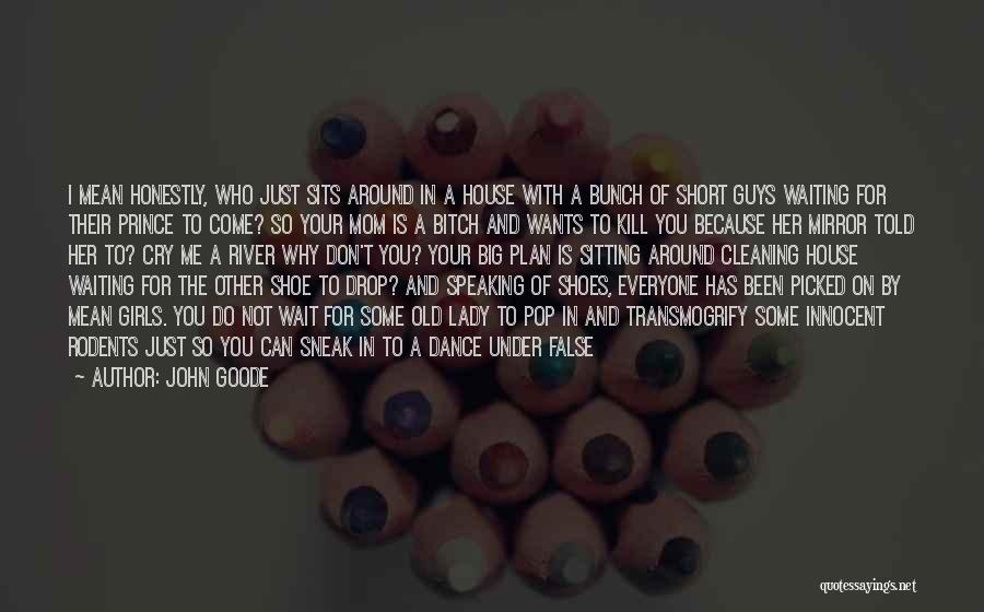 John Goode Quotes: I Mean Honestly, Who Just Sits Around In A House With A Bunch Of Short Guys Waiting For Their Prince