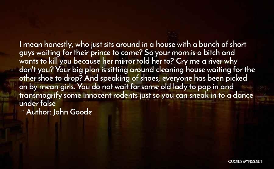 John Goode Quotes: I Mean Honestly, Who Just Sits Around In A House With A Bunch Of Short Guys Waiting For Their Prince