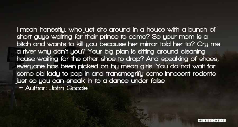 John Goode Quotes: I Mean Honestly, Who Just Sits Around In A House With A Bunch Of Short Guys Waiting For Their Prince