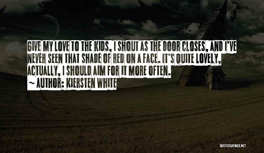 Kiersten White Quotes: Give My Love To The Kids, I Shout As The Door Closes, And I've Never Seen That Shade Of Red
