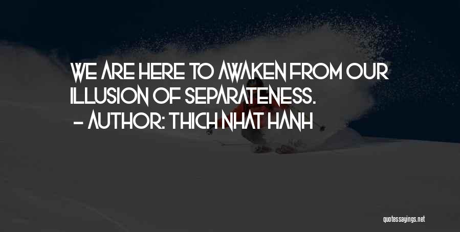 Thich Nhat Hanh Quotes: We Are Here To Awaken From Our Illusion Of Separateness.