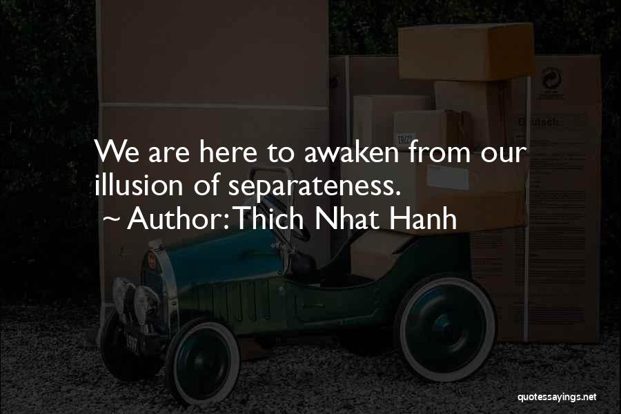 Thich Nhat Hanh Quotes: We Are Here To Awaken From Our Illusion Of Separateness.