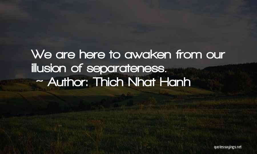 Thich Nhat Hanh Quotes: We Are Here To Awaken From Our Illusion Of Separateness.