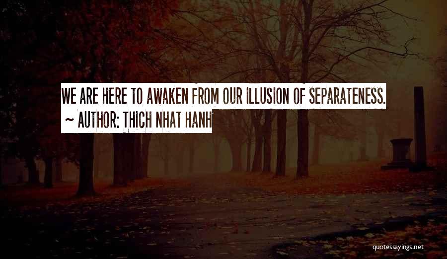 Thich Nhat Hanh Quotes: We Are Here To Awaken From Our Illusion Of Separateness.