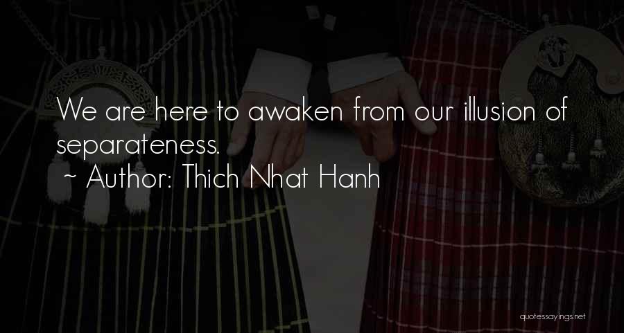 Thich Nhat Hanh Quotes: We Are Here To Awaken From Our Illusion Of Separateness.