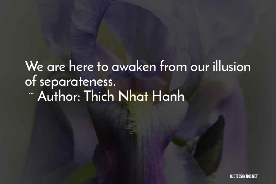 Thich Nhat Hanh Quotes: We Are Here To Awaken From Our Illusion Of Separateness.