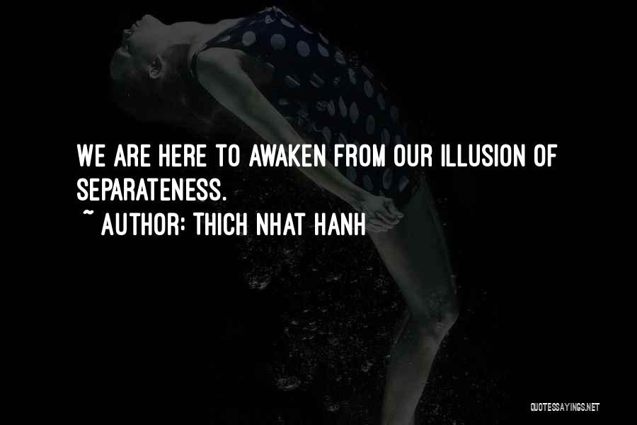 Thich Nhat Hanh Quotes: We Are Here To Awaken From Our Illusion Of Separateness.