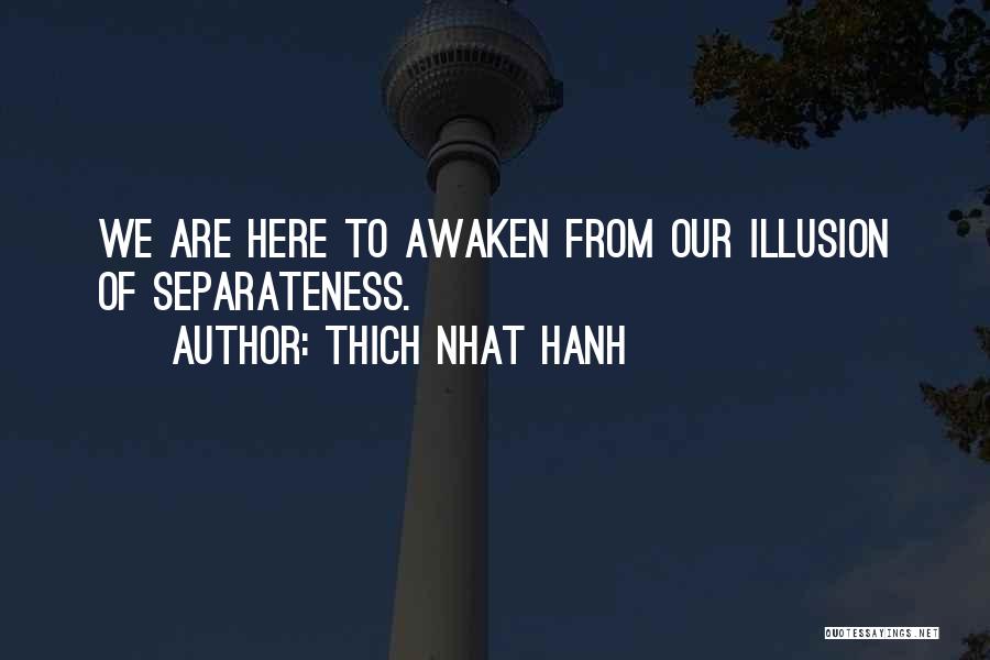 Thich Nhat Hanh Quotes: We Are Here To Awaken From Our Illusion Of Separateness.