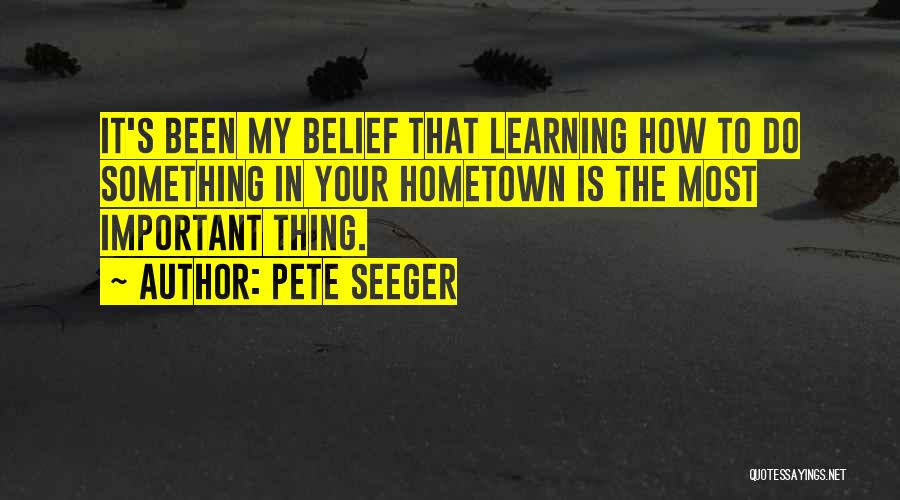 Pete Seeger Quotes: It's Been My Belief That Learning How To Do Something In Your Hometown Is The Most Important Thing.