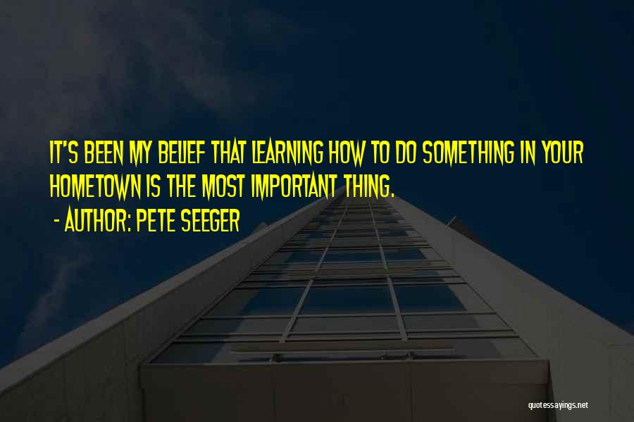 Pete Seeger Quotes: It's Been My Belief That Learning How To Do Something In Your Hometown Is The Most Important Thing.