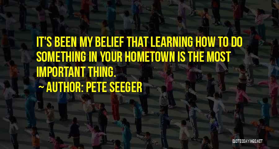 Pete Seeger Quotes: It's Been My Belief That Learning How To Do Something In Your Hometown Is The Most Important Thing.