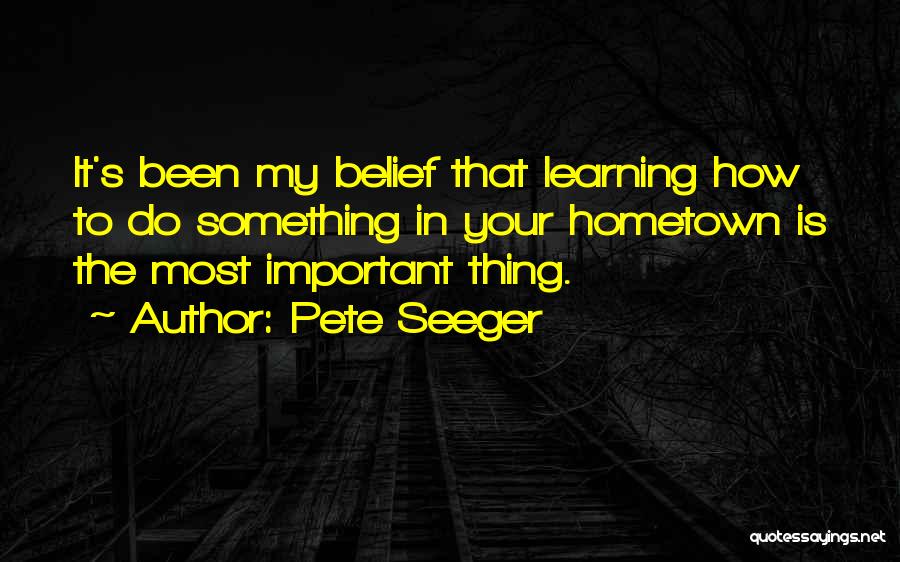 Pete Seeger Quotes: It's Been My Belief That Learning How To Do Something In Your Hometown Is The Most Important Thing.