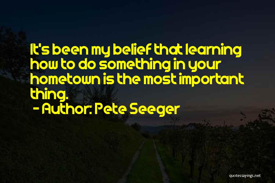 Pete Seeger Quotes: It's Been My Belief That Learning How To Do Something In Your Hometown Is The Most Important Thing.