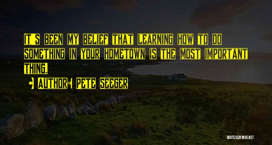 Pete Seeger Quotes: It's Been My Belief That Learning How To Do Something In Your Hometown Is The Most Important Thing.