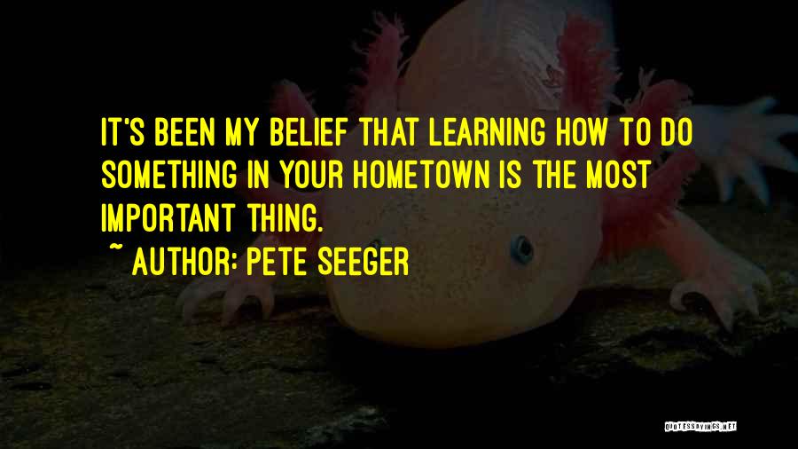 Pete Seeger Quotes: It's Been My Belief That Learning How To Do Something In Your Hometown Is The Most Important Thing.