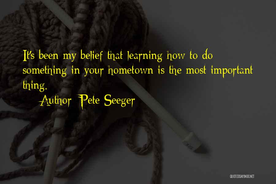 Pete Seeger Quotes: It's Been My Belief That Learning How To Do Something In Your Hometown Is The Most Important Thing.