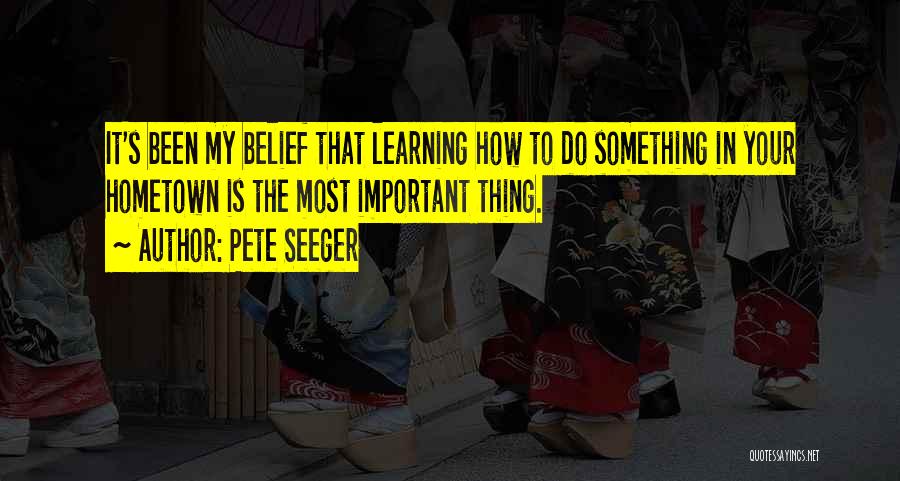 Pete Seeger Quotes: It's Been My Belief That Learning How To Do Something In Your Hometown Is The Most Important Thing.