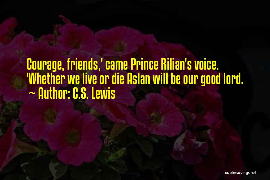 C.S. Lewis Quotes: Courage, Friends,' Came Prince Rilian's Voice. 'whether We Live Or Die Aslan Will Be Our Good Lord.