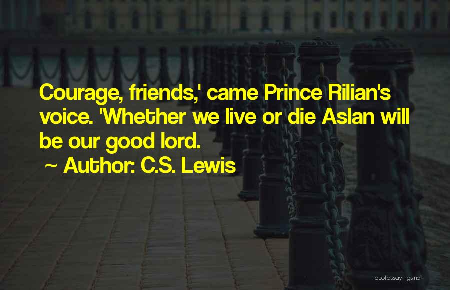 C.S. Lewis Quotes: Courage, Friends,' Came Prince Rilian's Voice. 'whether We Live Or Die Aslan Will Be Our Good Lord.