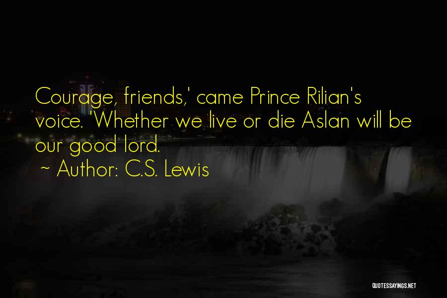 C.S. Lewis Quotes: Courage, Friends,' Came Prince Rilian's Voice. 'whether We Live Or Die Aslan Will Be Our Good Lord.