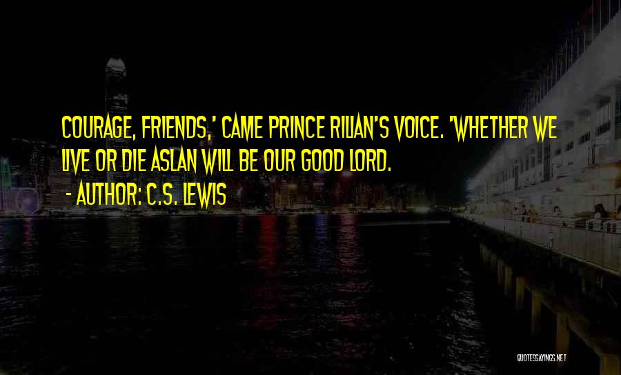 C.S. Lewis Quotes: Courage, Friends,' Came Prince Rilian's Voice. 'whether We Live Or Die Aslan Will Be Our Good Lord.