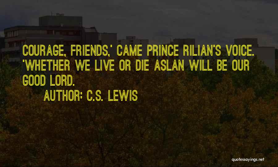 C.S. Lewis Quotes: Courage, Friends,' Came Prince Rilian's Voice. 'whether We Live Or Die Aslan Will Be Our Good Lord.