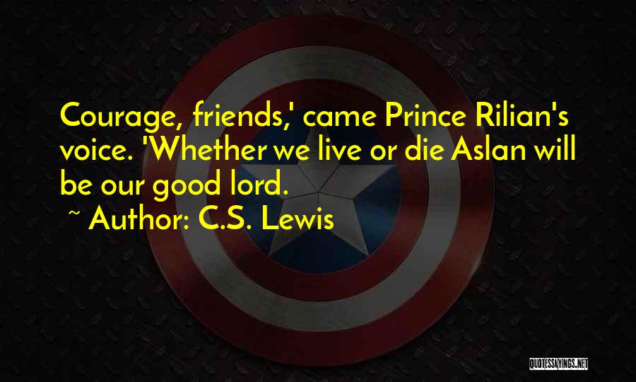 C.S. Lewis Quotes: Courage, Friends,' Came Prince Rilian's Voice. 'whether We Live Or Die Aslan Will Be Our Good Lord.