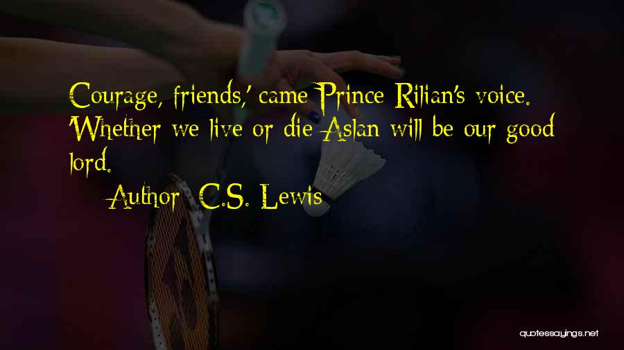 C.S. Lewis Quotes: Courage, Friends,' Came Prince Rilian's Voice. 'whether We Live Or Die Aslan Will Be Our Good Lord.