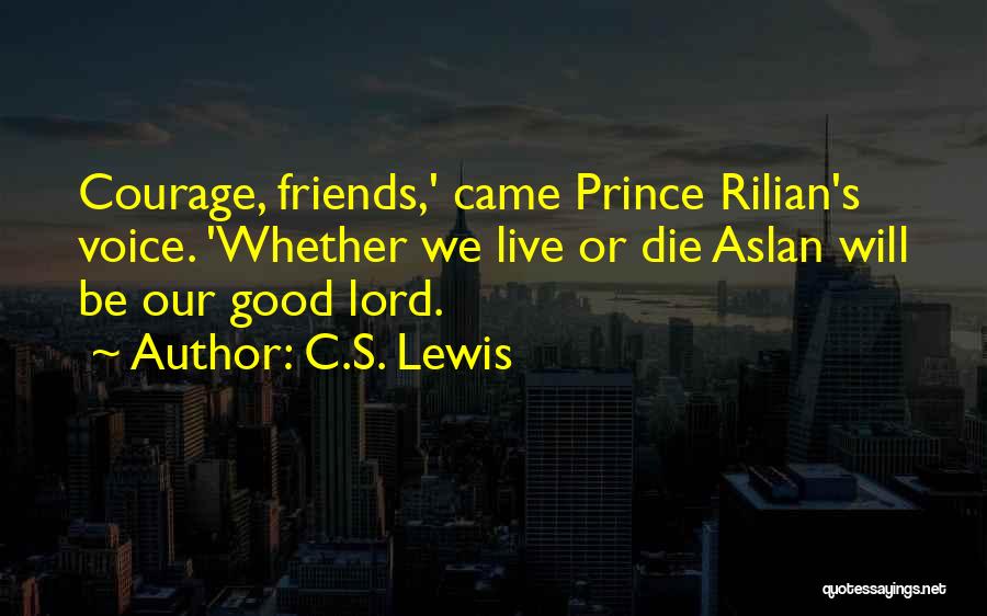 C.S. Lewis Quotes: Courage, Friends,' Came Prince Rilian's Voice. 'whether We Live Or Die Aslan Will Be Our Good Lord.