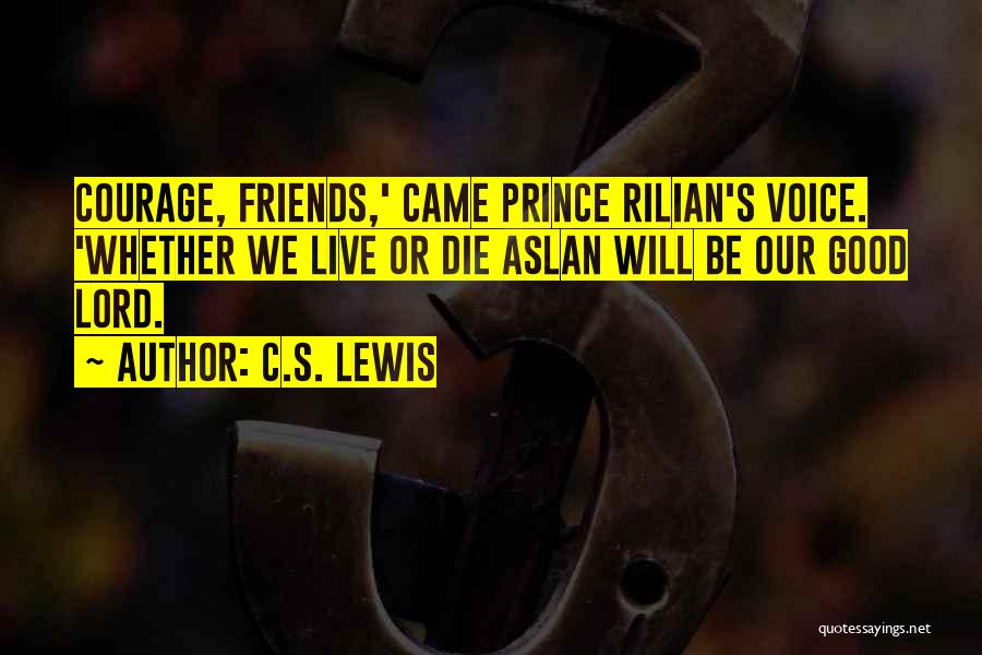 C.S. Lewis Quotes: Courage, Friends,' Came Prince Rilian's Voice. 'whether We Live Or Die Aslan Will Be Our Good Lord.