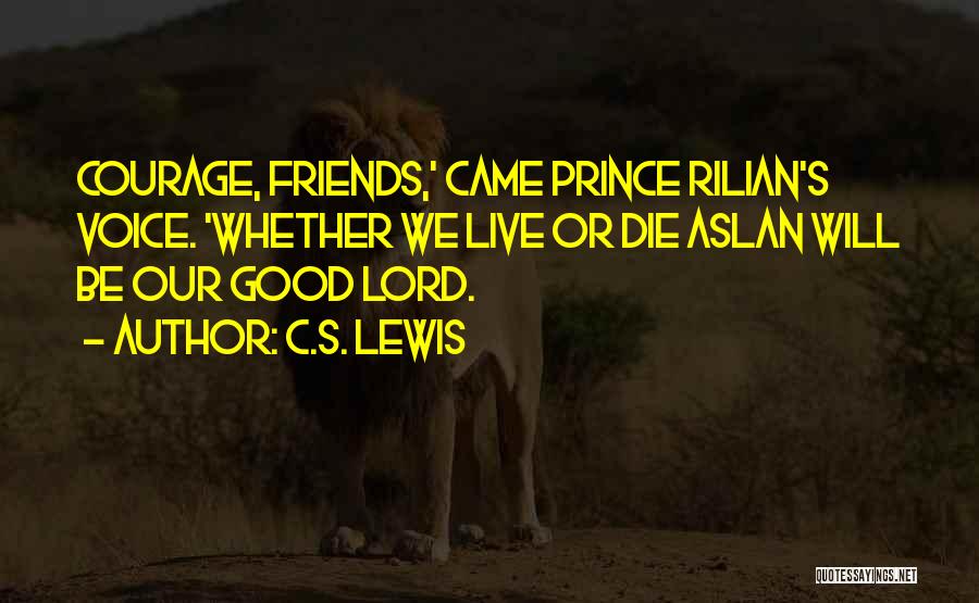 C.S. Lewis Quotes: Courage, Friends,' Came Prince Rilian's Voice. 'whether We Live Or Die Aslan Will Be Our Good Lord.