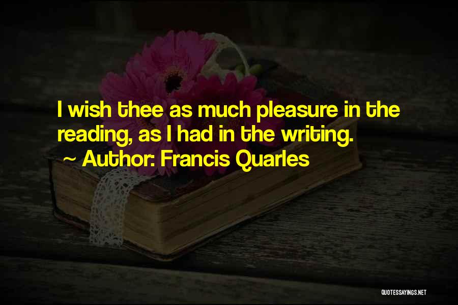 Francis Quarles Quotes: I Wish Thee As Much Pleasure In The Reading, As I Had In The Writing.