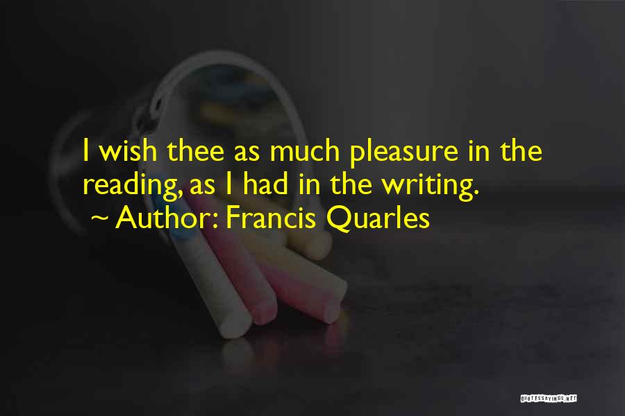 Francis Quarles Quotes: I Wish Thee As Much Pleasure In The Reading, As I Had In The Writing.