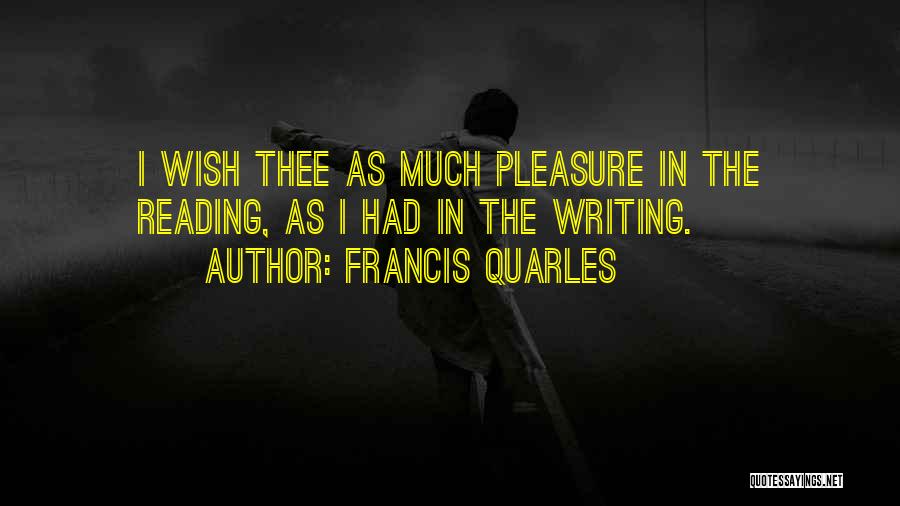 Francis Quarles Quotes: I Wish Thee As Much Pleasure In The Reading, As I Had In The Writing.