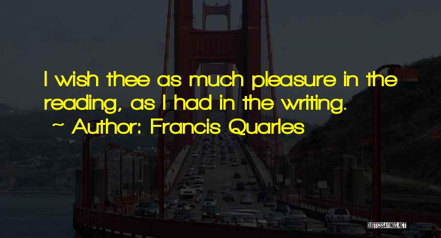 Francis Quarles Quotes: I Wish Thee As Much Pleasure In The Reading, As I Had In The Writing.