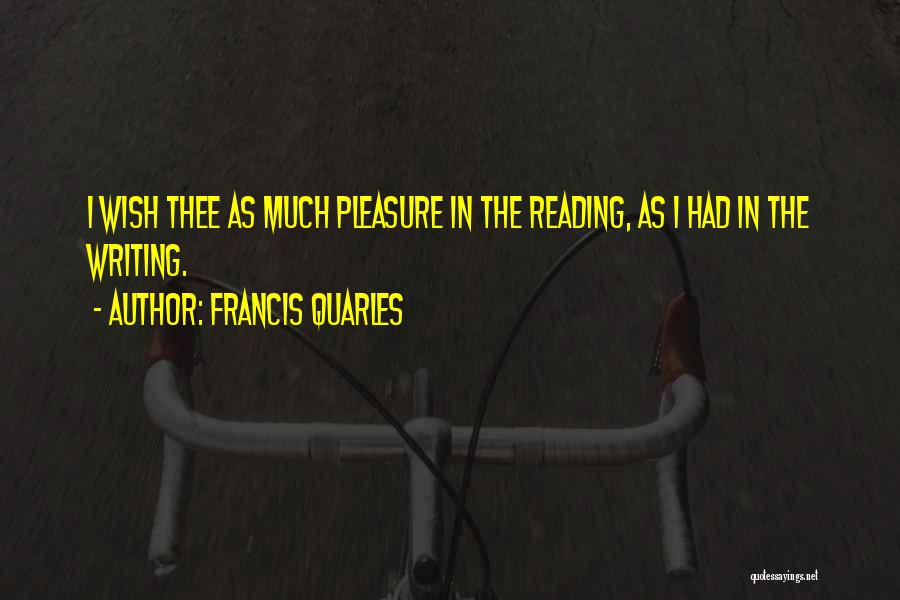 Francis Quarles Quotes: I Wish Thee As Much Pleasure In The Reading, As I Had In The Writing.