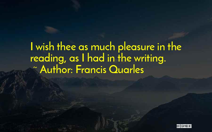 Francis Quarles Quotes: I Wish Thee As Much Pleasure In The Reading, As I Had In The Writing.