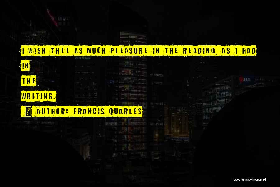 Francis Quarles Quotes: I Wish Thee As Much Pleasure In The Reading, As I Had In The Writing.