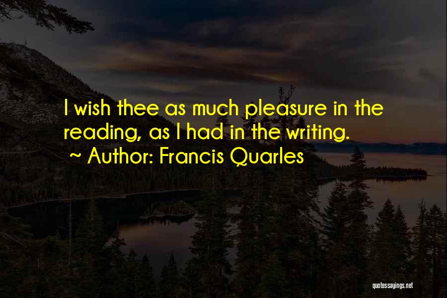 Francis Quarles Quotes: I Wish Thee As Much Pleasure In The Reading, As I Had In The Writing.