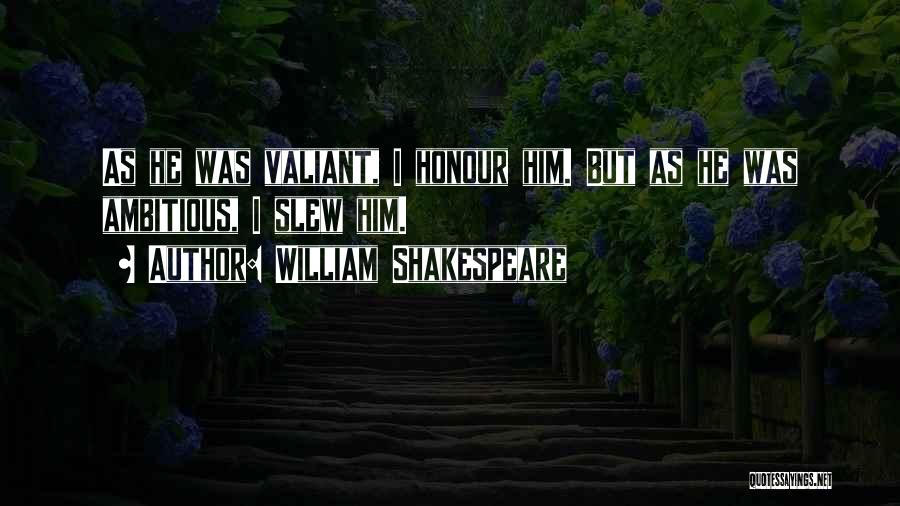 William Shakespeare Quotes: As He Was Valiant, I Honour Him. But As He Was Ambitious, I Slew Him.